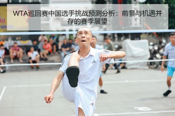 WTA巡回赛中国选手挑战预测分析：前景与机遇并存的赛季展望